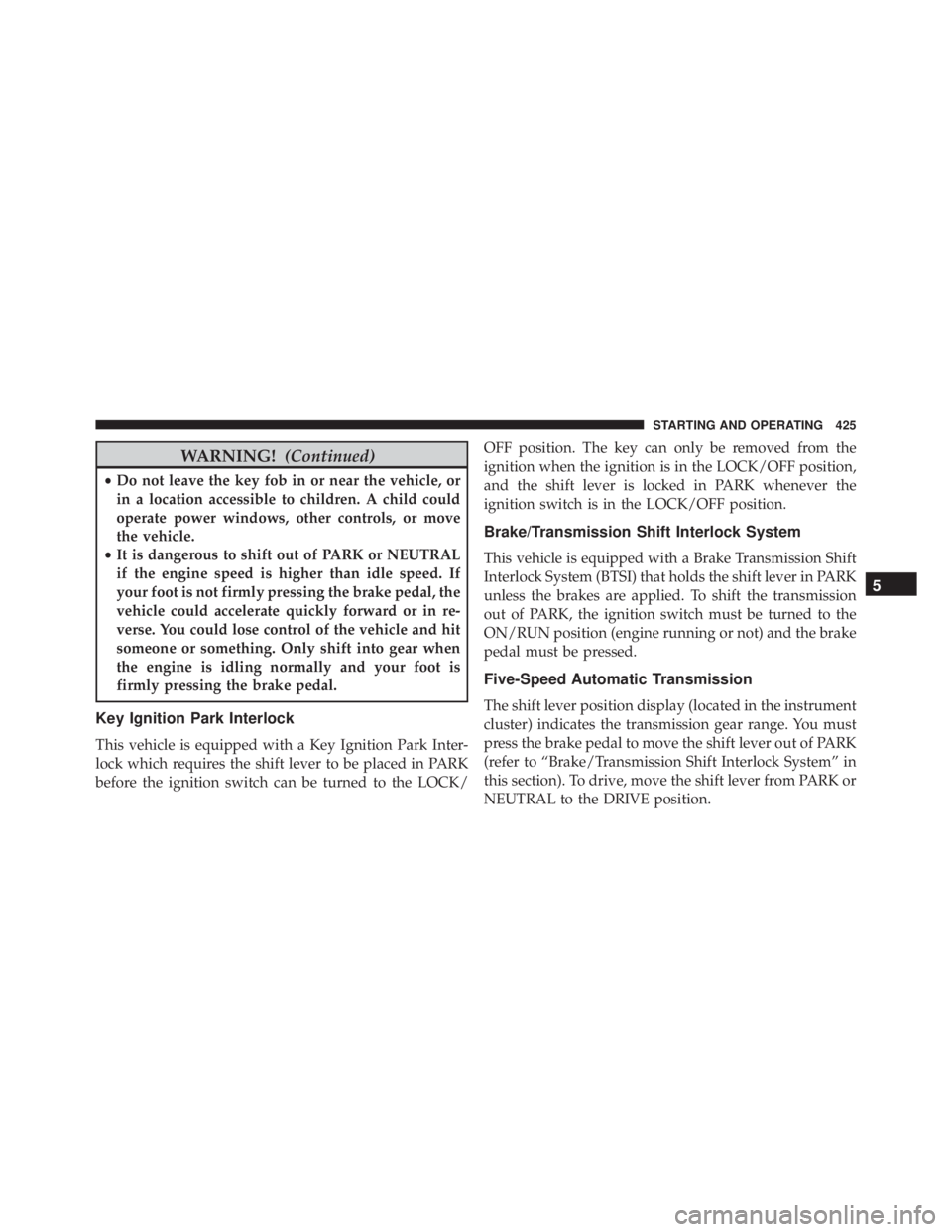 JEEP WRANGLER 2013  Owners Manual WARNING!(Continued)
•Do not leave the key fob in or near the vehicle, or
in a location accessible to children. A child could
operate power windows, other controls, or move
the vehicle.
• It is dan