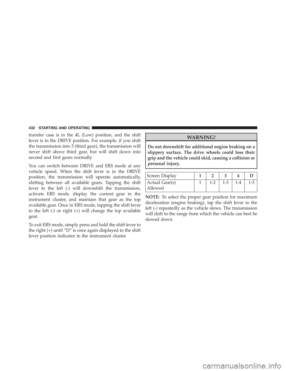 JEEP WRANGLER 2013  Owners Manual transfer case is in the 4L (Low) position, and the shift
lever is in the DRIVE position. For example, if you shift
the transmission into 3 (third gear), the transmission will
never shift above third g