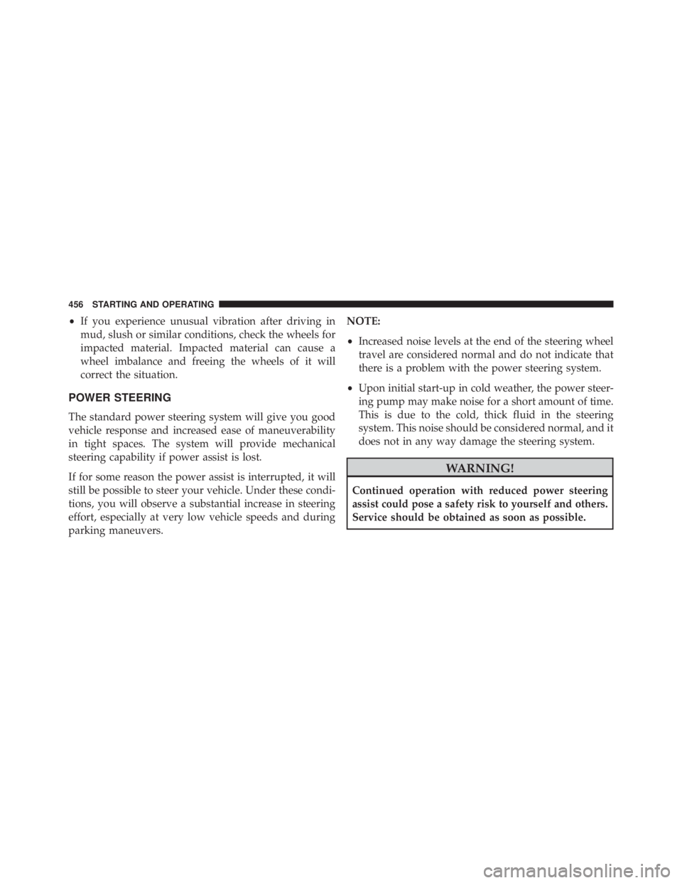 JEEP WRANGLER 2013 Owners Manual •If you experience unusual vibration after driving in
mud, slush or similar conditions, check the wheels for
impacted material. Impacted material can cause a
wheel imbalance and freeing the wheels o JEEP WRANGLER 2013 Owners Manual •If you experience unusual vibration after driving in
mud, slush or similar conditions, check the wheels for
impacted material. Impacted material can cause a
wheel imbalance and freeing the wheels o