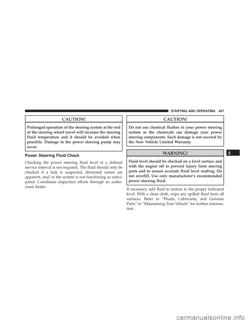 JEEP WRANGLER 2013  Owners Manual CAUTION!
Prolonged operation of the steering system at the end
of the steering wheel travel will increase the steering
fluid temperature and it should be avoided when
possible. Damage to the power ste