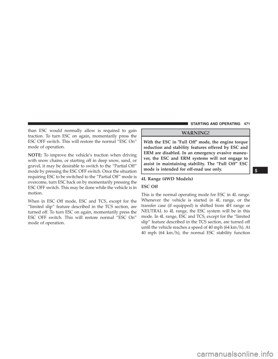 JEEP WRANGLER 2013  Owners Manual than ESC would normally allow is required to gain
traction. To turn ESC on again, momentarily press the
ESC OFF switch. This will restore the normal “ESC On”
mode of operation.
NOTE:To improve the