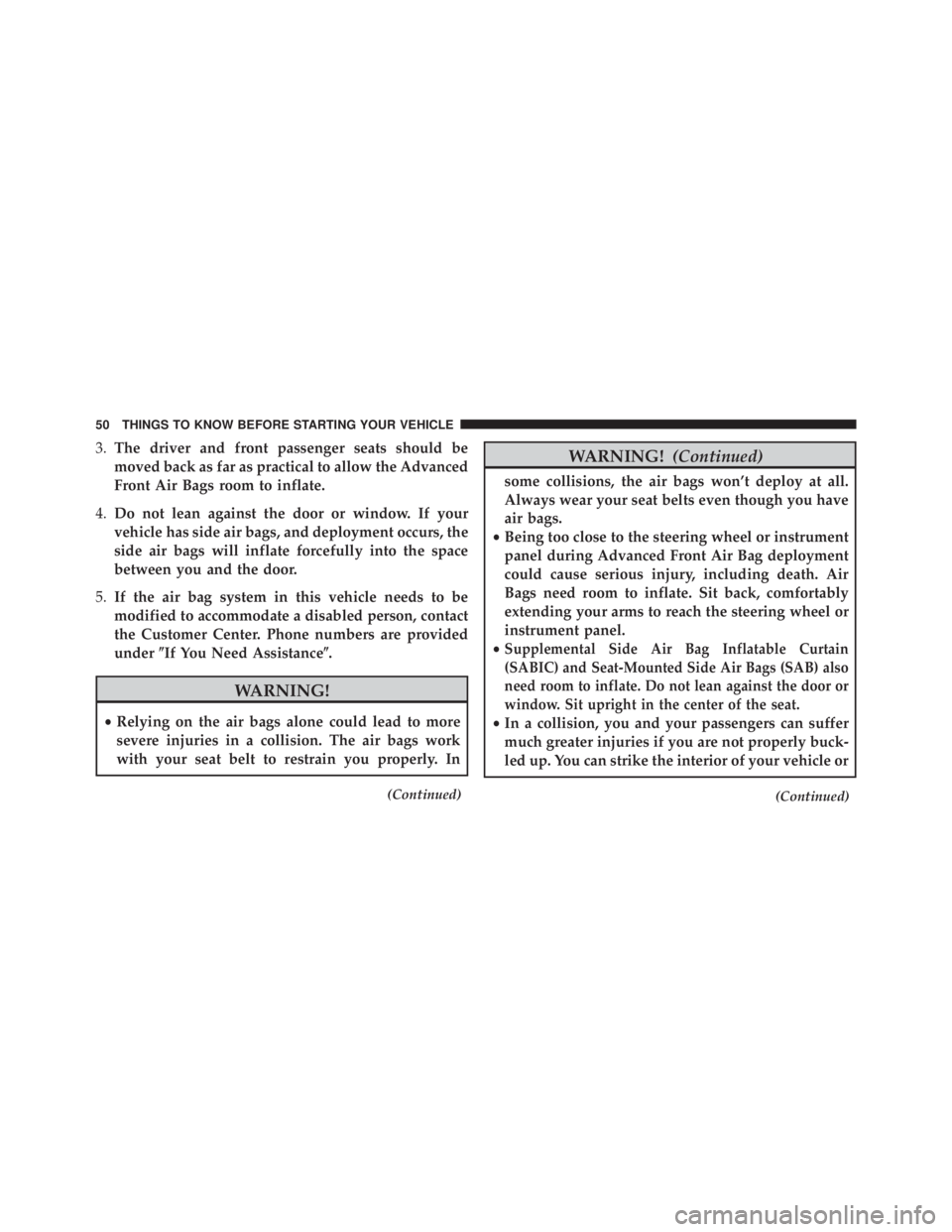 JEEP WRANGLER 2013  Owners Manual 3.The driver and front passenger seats should be
moved back as far as practical to allow the Advanced
Front Air Bags room to inflate.
4. Do not lean against the door or window. If your
vehicle has sid