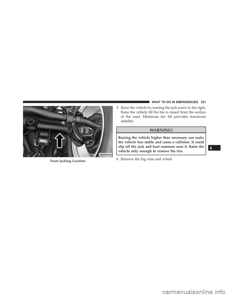 JEEP WRANGLER 2013  Owners Manual 5. Raise the vehicle by turning the jack screw to the right.Raise the vehicle till the tire is raised from the surface
of the road. Minimum tire lift provides maximum
stability. 