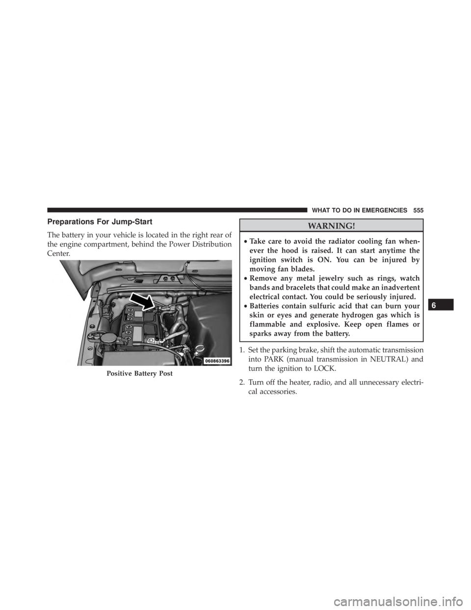 JEEP WRANGLER 2013  Owners Manual Preparations For Jump-Start
The battery in your vehicle is located in the right rear of
the engine compartment, behind the Power Distribution
Center. 