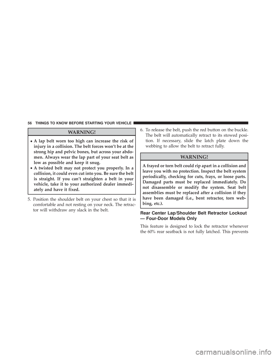 JEEP WRANGLER 2013 Workshop Manual WARNING!
•A lap belt worn too high can increase the risk of
injury in a collision. The belt forces won’t be at the
strong hip and pelvic bones, but across your abdo-
men. Always wear the lap part 