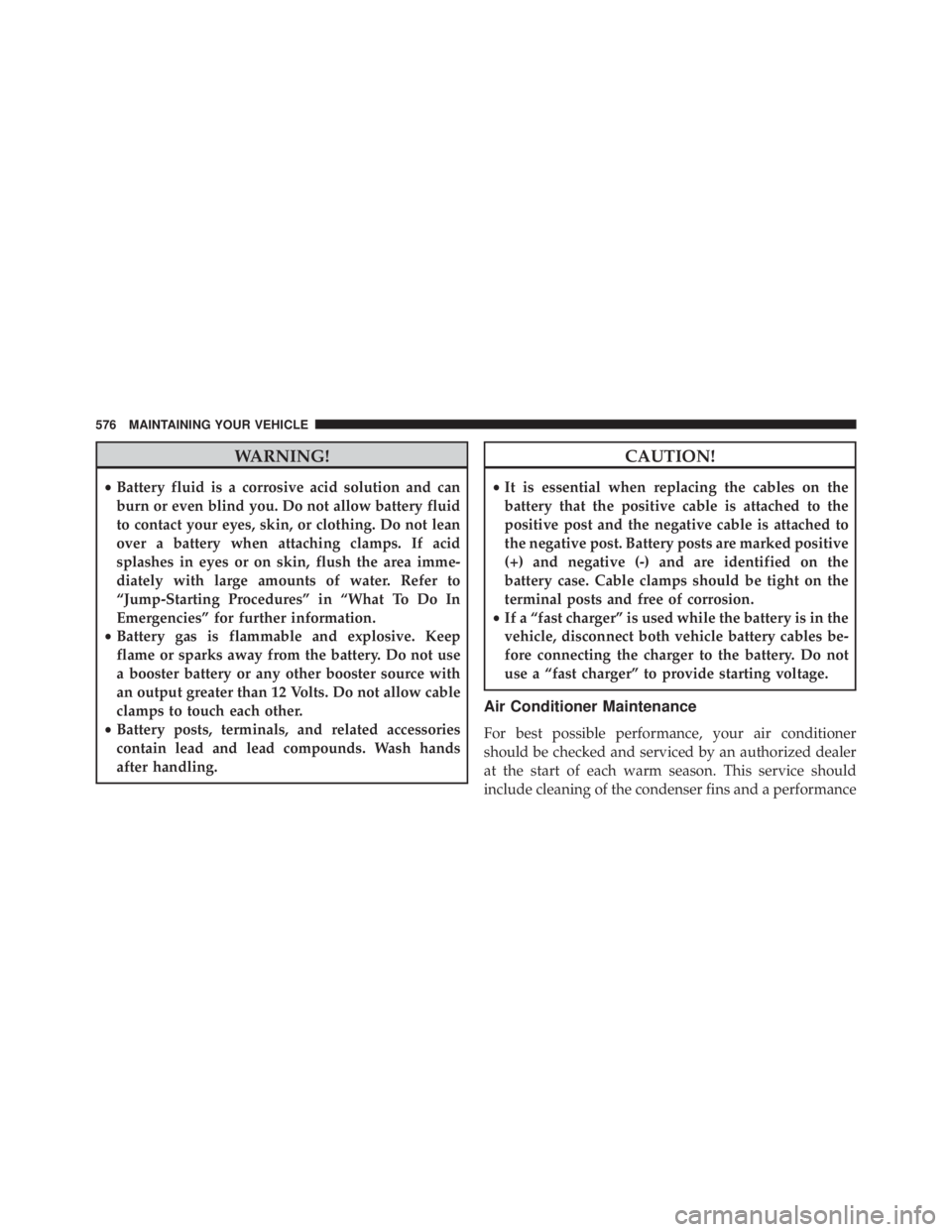 JEEP WRANGLER 2013 Owners Manual WARNING!
•Battery fluid is a corrosive acid solution and can
burn or even blind you. Do not allow battery fluid
to contact your eyes, skin, or clothing. Do not lean
over a battery when attaching cla JEEP WRANGLER 2013 Owners Manual WARNING!
•Battery fluid is a corrosive acid solution and can
burn or even blind you. Do not allow battery fluid
to contact your eyes, skin, or clothing. Do not lean
over a battery when attaching cla