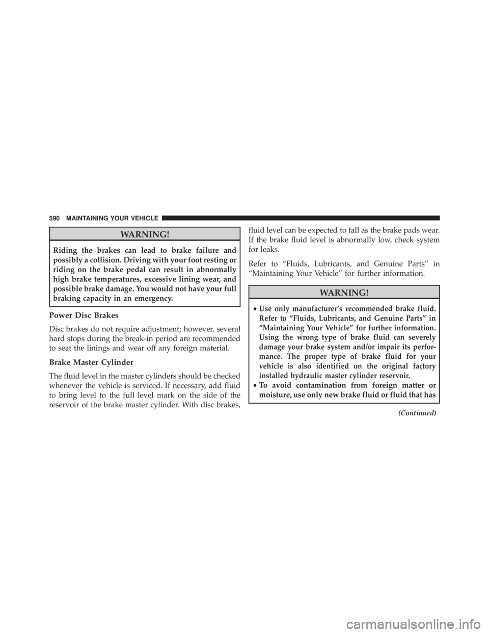 JEEP WRANGLER 2013  Owners Manual WARNING!
Riding the brakes can lead to brake failure and
possibly a collision. Driving with your foot resting or
riding on the brake pedal can result in abnormally
high brake temperatures, excessive l