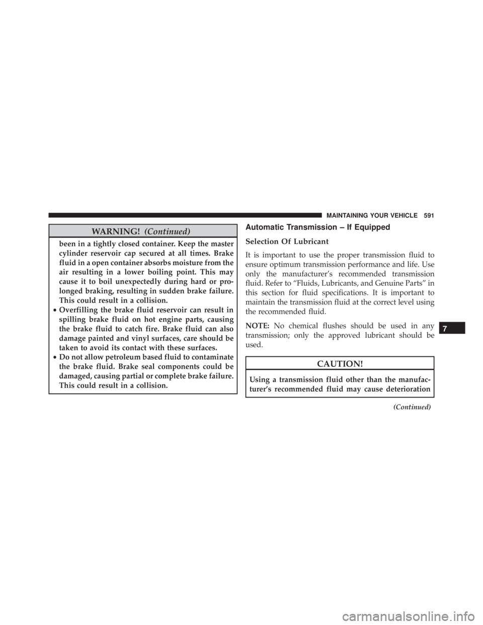 JEEP WRANGLER 2013  Owners Manual WARNING!(Continued)
been in a tightly closed container. Keep the master
cylinder reservoir cap secured at all times. Brake
fluid in a open container absorbs moisture from the
air resulting in a lower 