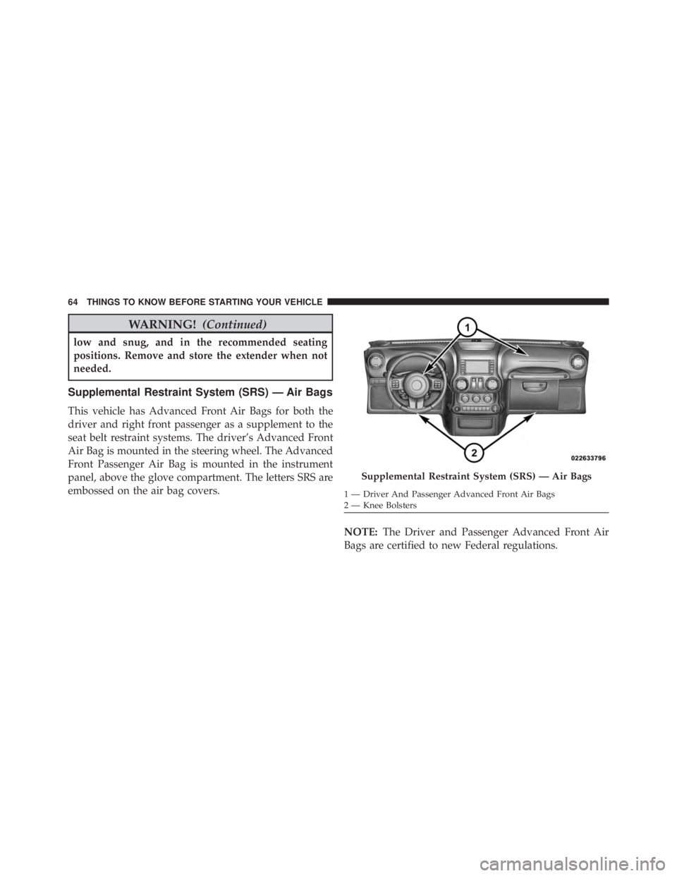 JEEP WRANGLER 2013 Repair Manual WARNING!(Continued)
low and snug, and in the recommended seating
positions. Remove and store the extender when not
needed.
Supplemental Restraint System (SRS) — Air Bags
This vehicle has Advanced Fr