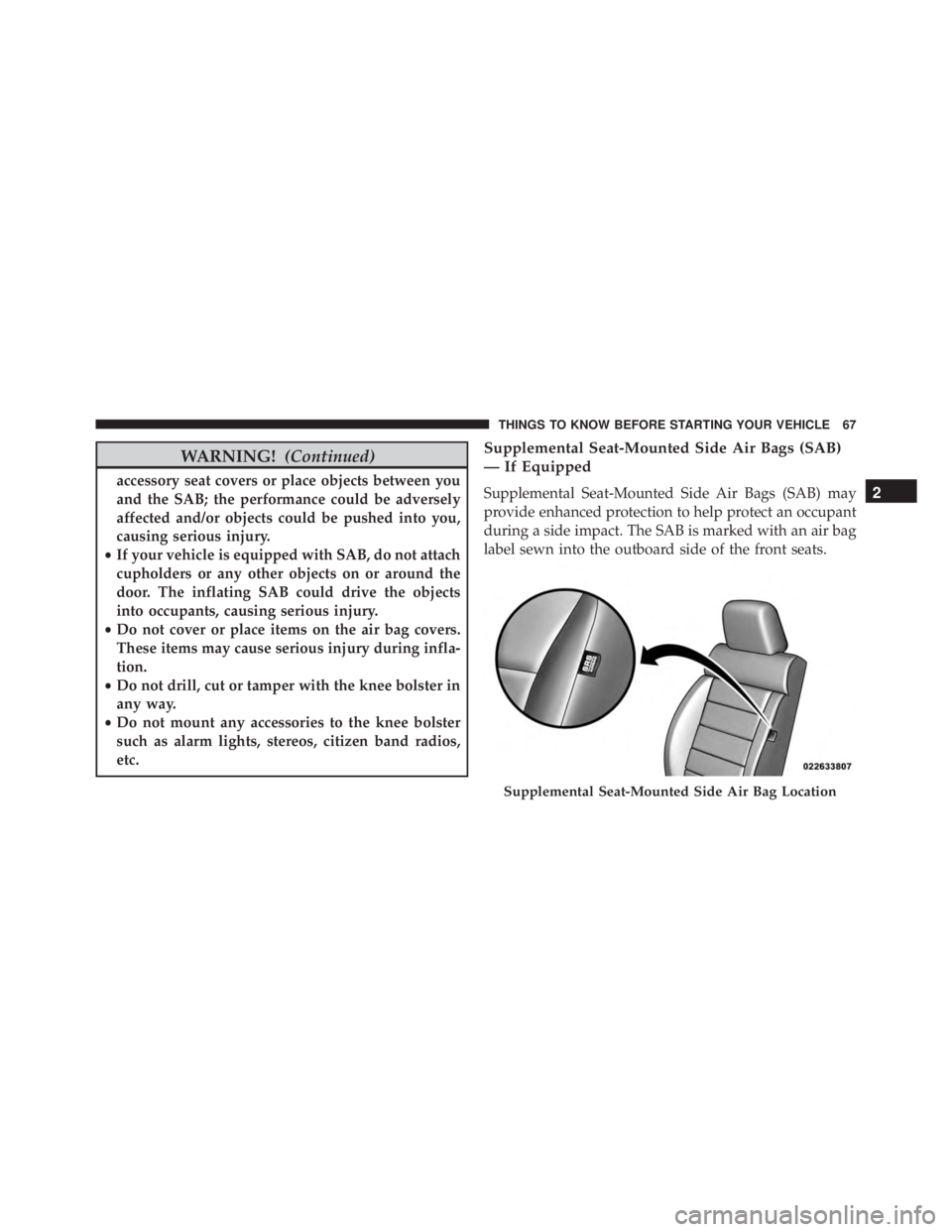 JEEP WRANGLER 2013  Owners Manual WARNING!(Continued)
accessory seat covers or place objects between you
and the SAB; the performance could be adversely
affected and/or objects could be pushed into you,
causing serious injury.
• If 