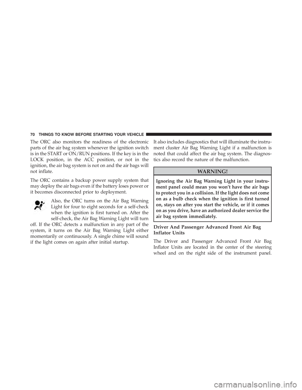 JEEP WRANGLER 2013  Owners Manual The ORC also monitors the readiness of the electronic
parts of the air bag system whenever the ignition switch
is in the START or ON/RUN positions. If the key is in the
LOCK position, in the ACC posit