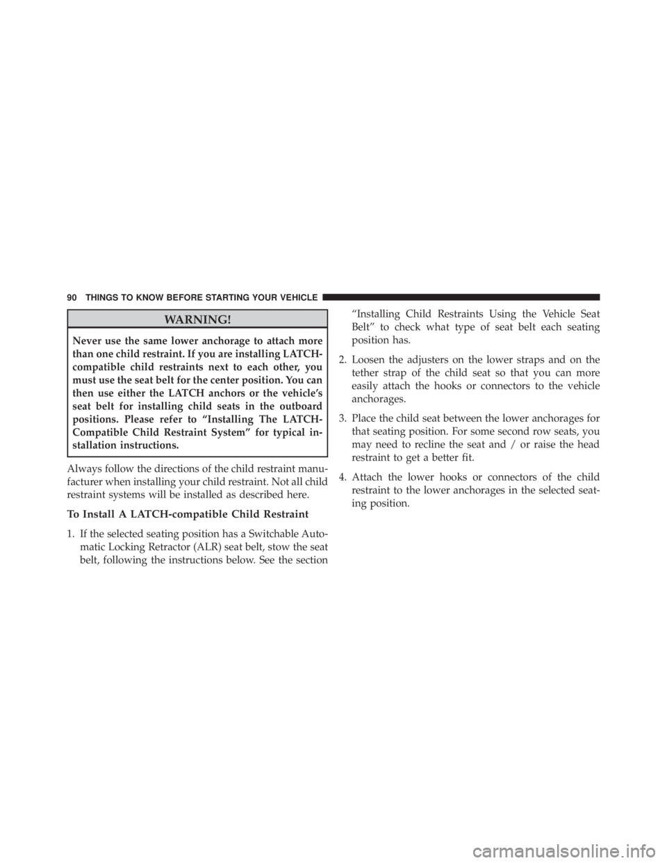 JEEP WRANGLER 2013  Owners Manual WARNING!
Never use the same lower anchorage to attach more
than one child restraint. If you are installing LATCH-
compatible child restraints next to each other, you
must use the seat belt for the cen