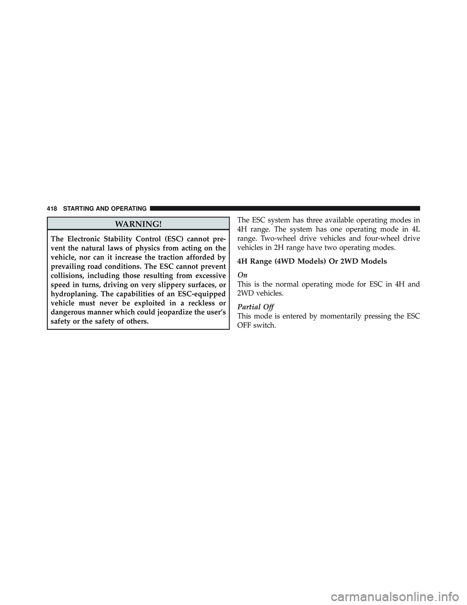 JEEP WRANGLER 2011  Owners Manual WARNING!
The Electronic Stability Control (ESC) cannot pre-
vent the natural laws of physics from acting on the
vehicle, nor can it increase the traction afforded by
prevailing road conditions. The ES