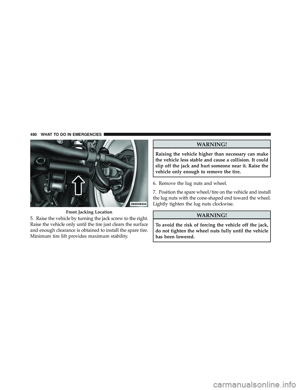 JEEP WRANGLER 2011  Owners Manual 5. Raise the vehicle by turning the jack screw to the right.
Raise the vehicle only until the tire just clears the surface
and enough clearance is obtained to install the spare tire.
Minimum tire lift