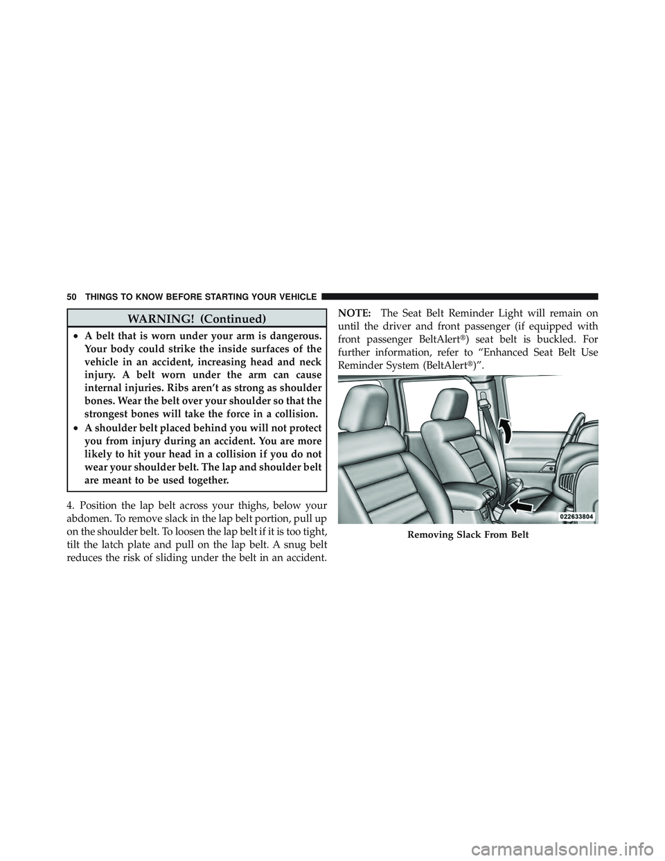 JEEP WRANGLER 2011  Owners Manual WARNING! (Continued)
•A belt that is worn under your arm is dangerous.
Your body could strike the inside surfaces of the
vehicle in an accident, increasing head and neck
injury. A belt worn under th