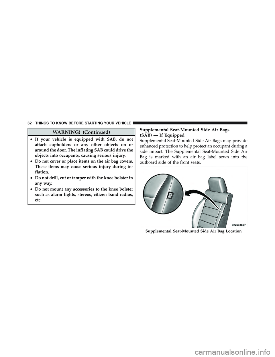 JEEP WRANGLER 2011 Owners Manual WARNING! (Continued)
•If your vehicle is equipped with SAB, do not
attach cupholders or any other objects on or
around the door. The inflating SAB could drive the
objects into occupants, causing ser JEEP WRANGLER 2011 Owners Manual WARNING! (Continued)
•If your vehicle is equipped with SAB, do not
attach cupholders or any other objects on or
around the door. The inflating SAB could drive the
objects into occupants, causing ser