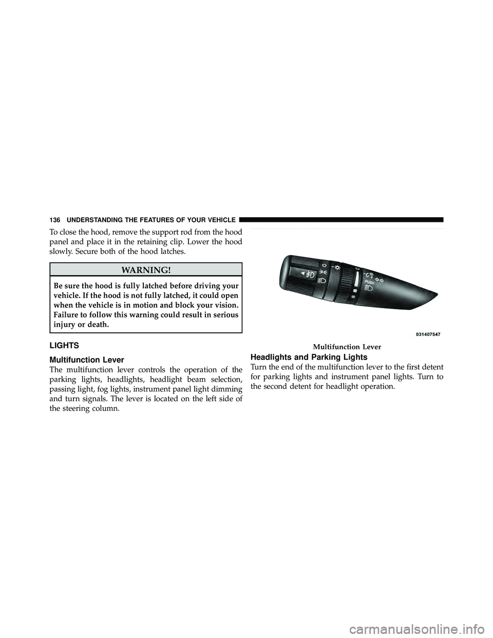 JEEP WRANGLER 2010 Owners Manual To close the hood, remove the support rod from the hood
panel and place it in the retaining clip. Lower the hood
slowly. Secure both of the hood latches. JEEP WRANGLER 2010 Owners Manual To close the hood, remove the support rod from the hood
panel and place it in the retaining clip. Lower the hood
slowly. Secure both of the hood latches.
