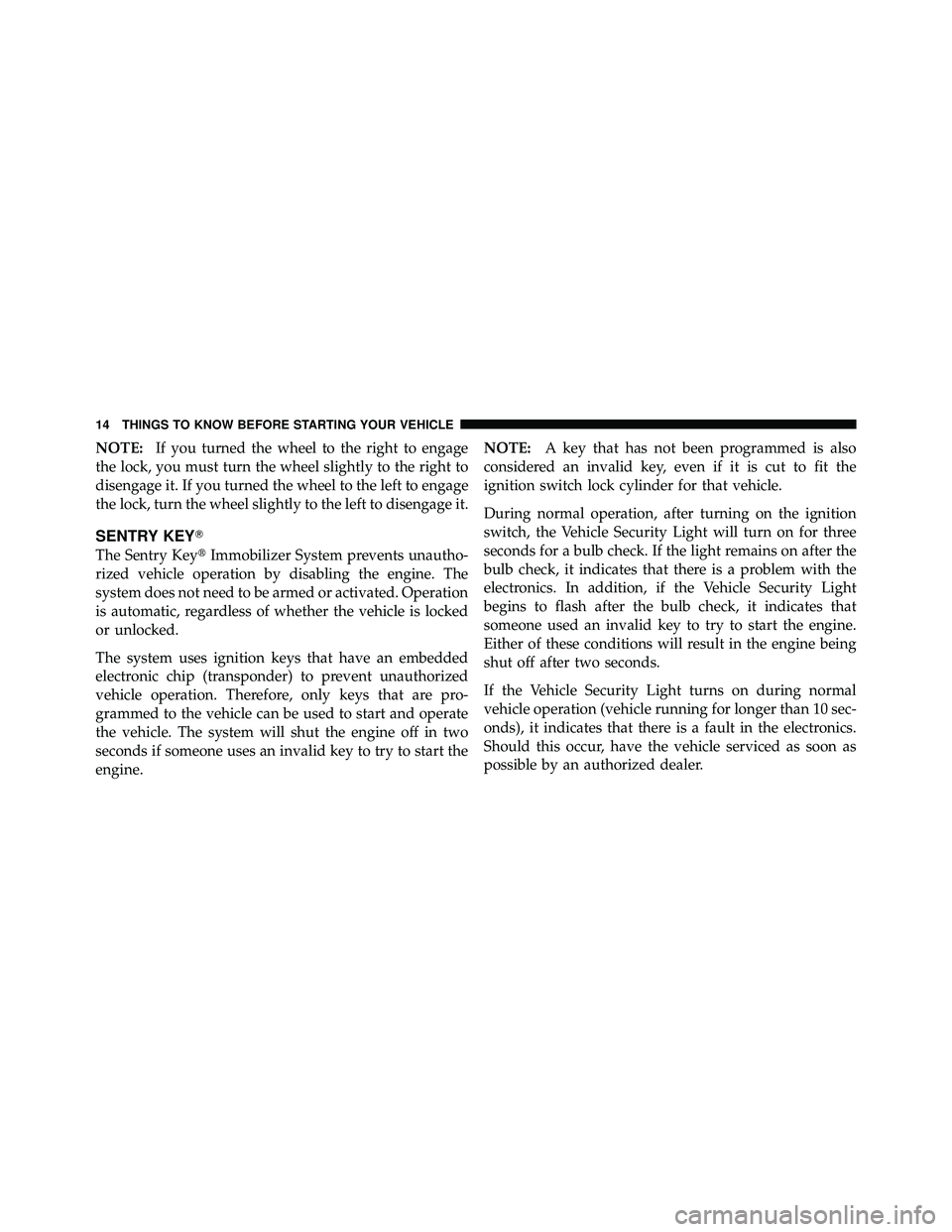 JEEP WRANGLER 2010  Owners Manual NOTE:If you turned the wheel to the right to engage
the lock, you must turn the wheel slightly to the right to
disengage it. If you turned the wheel to the left to engage
the lock, turn the wheel slig