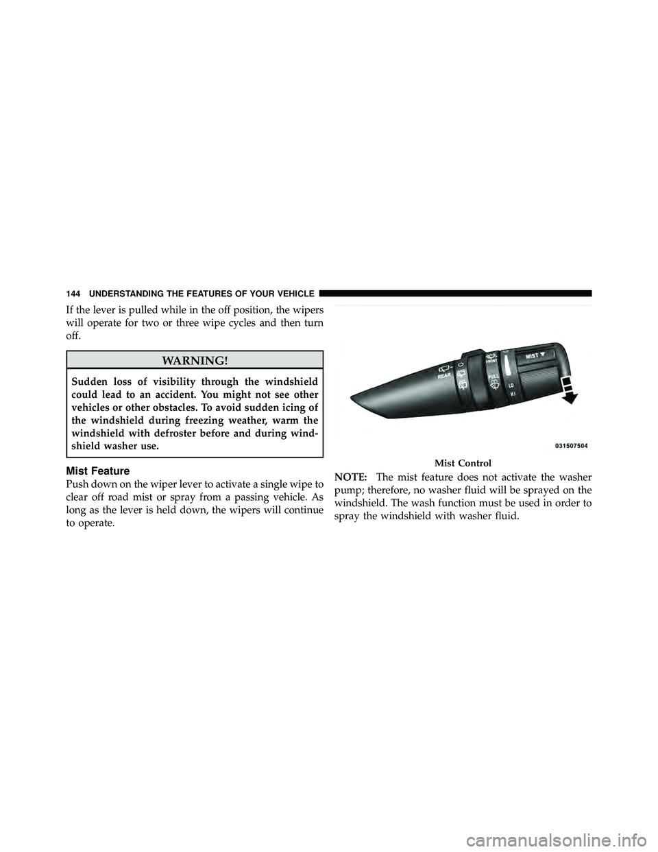 JEEP WRANGLER 2010  Owners Manual If the lever is pulled while in the off position, the wipers
will operate for two or three wipe cycles and then turn
off. 