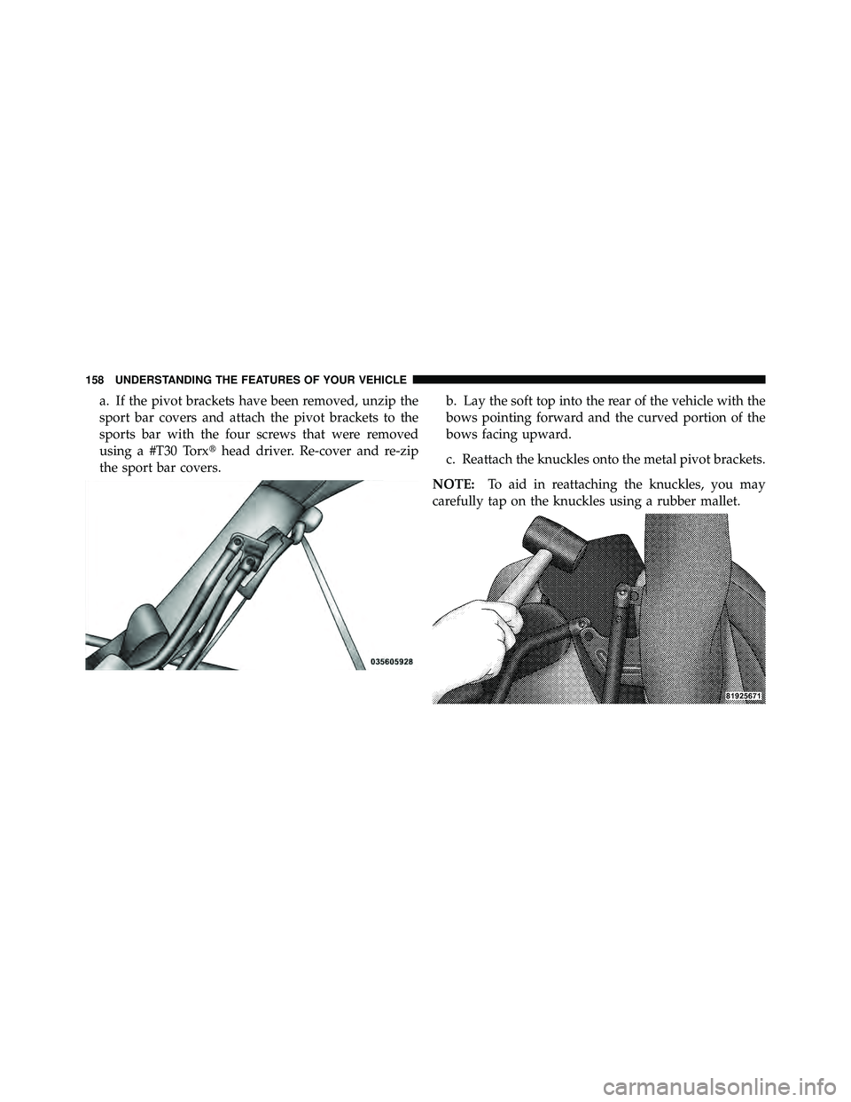 JEEP WRANGLER 2010  Owners Manual a. If the pivot brackets have been removed, unzip the
sport bar covers and attach the pivot brackets to the
sports bar with the four screws that were removed
using a #T30 Torxhead driver. Re-cover an