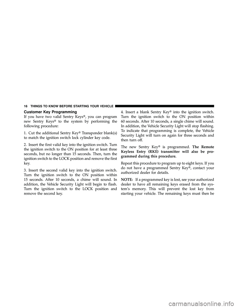 JEEP WRANGLER 2010  Owners Manual Customer Key Programming
If you have two valid Sentry Keys, you can program
new Sentry Keysto the system by performing the
following procedure:
1. Cut the additional Sentry Key Transponder blank(s)