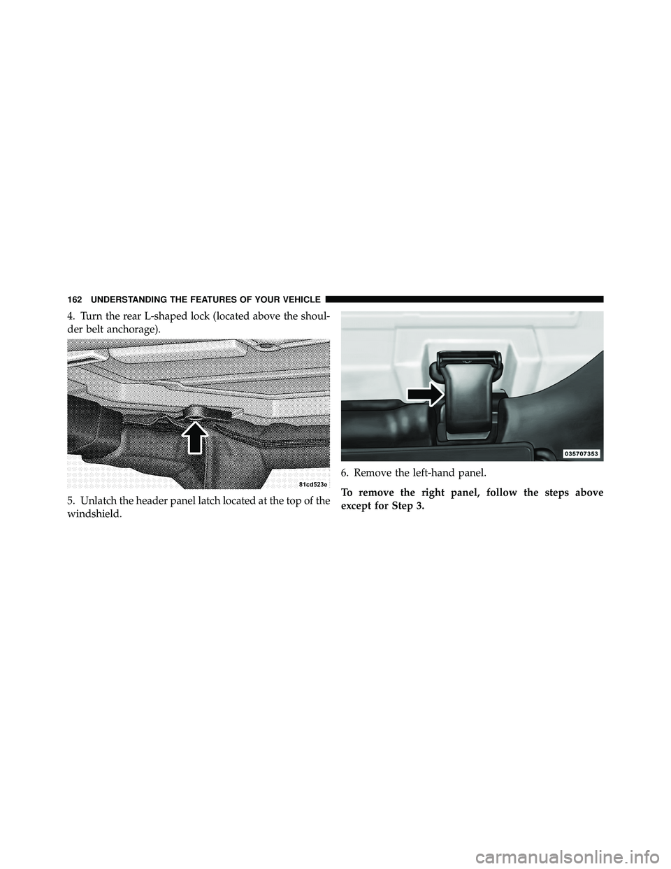 JEEP WRANGLER 2010 Owners Manual 4. Turn the rear L-shaped lock (located above the shoul-
der belt anchorage).
5. Unlatch the header panel latch located at the top of the
windshield.6. Remove the left-hand panel.
To remove the right JEEP WRANGLER 2010 Owners Manual 4. Turn the rear L-shaped lock (located above the shoul-
der belt anchorage).
5. Unlatch the header panel latch located at the top of the
windshield.6. Remove the left-hand panel.
To remove the right