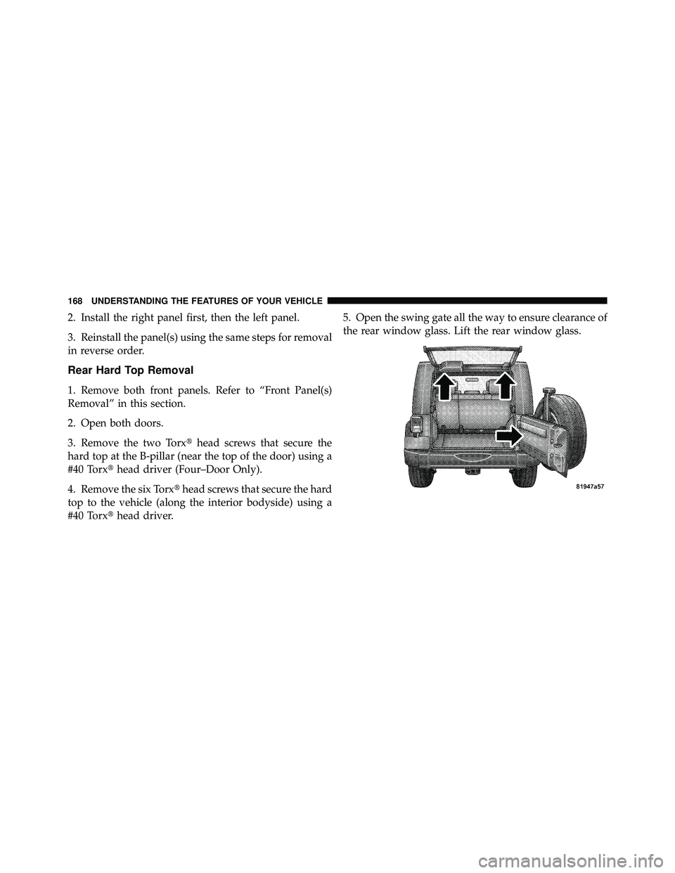 JEEP WRANGLER 2010 Owners Manual 2. Install the right panel first, then the left panel.
3. Reinstall the panel(s) using the same steps for removal
in reverse order.
Rear Hard Top Removal
1. Remove both front panels. Refer to “Front JEEP WRANGLER 2010 Owners Manual 2. Install the right panel first, then the left panel.
3. Reinstall the panel(s) using the same steps for removal
in reverse order.
Rear Hard Top Removal
1. Remove both front panels. Refer to “Front