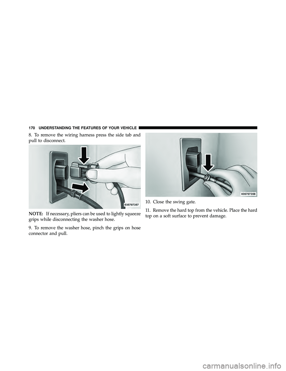JEEP WRANGLER 2010 Owners Manual 8. To remove the wiring harness press the side tab and
pull to disconnect.
NOTE:If necessary, pliers can be used to lightly squeeze
grips while disconnecting the washer hose.
9. To remove the washer h JEEP WRANGLER 2010 Owners Manual 8. To remove the wiring harness press the side tab and
pull to disconnect.
NOTE:If necessary, pliers can be used to lightly squeeze
grips while disconnecting the washer hose.
9. To remove the washer h