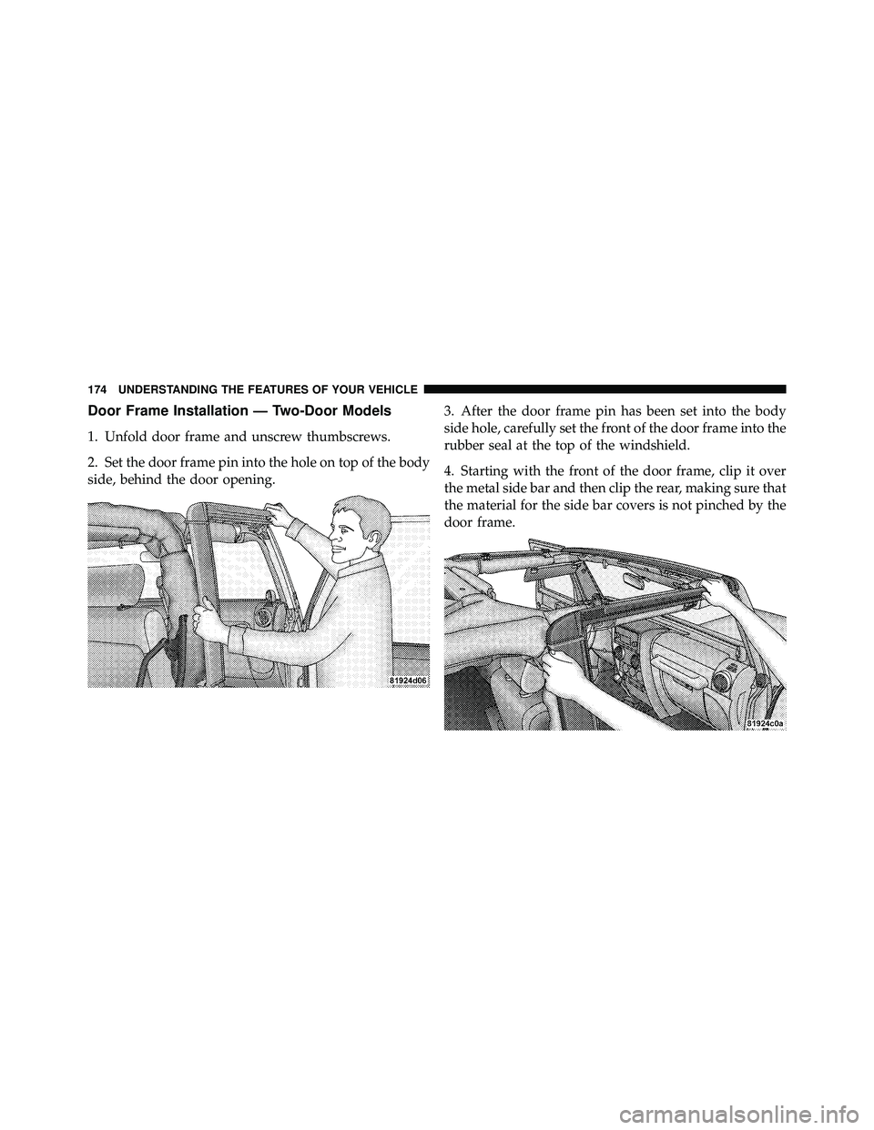 JEEP WRANGLER 2010 Owners Manual Door Frame Installation — Two-Door Models
1. Unfold door frame and unscrew thumbscrews.
2. Set the door frame pin into the hole on top of the body
side, behind the door opening.3. After the door fra JEEP WRANGLER 2010 Owners Manual Door Frame Installation — Two-Door Models
1. Unfold door frame and unscrew thumbscrews.
2. Set the door frame pin into the hole on top of the body
side, behind the door opening.3. After the door fra