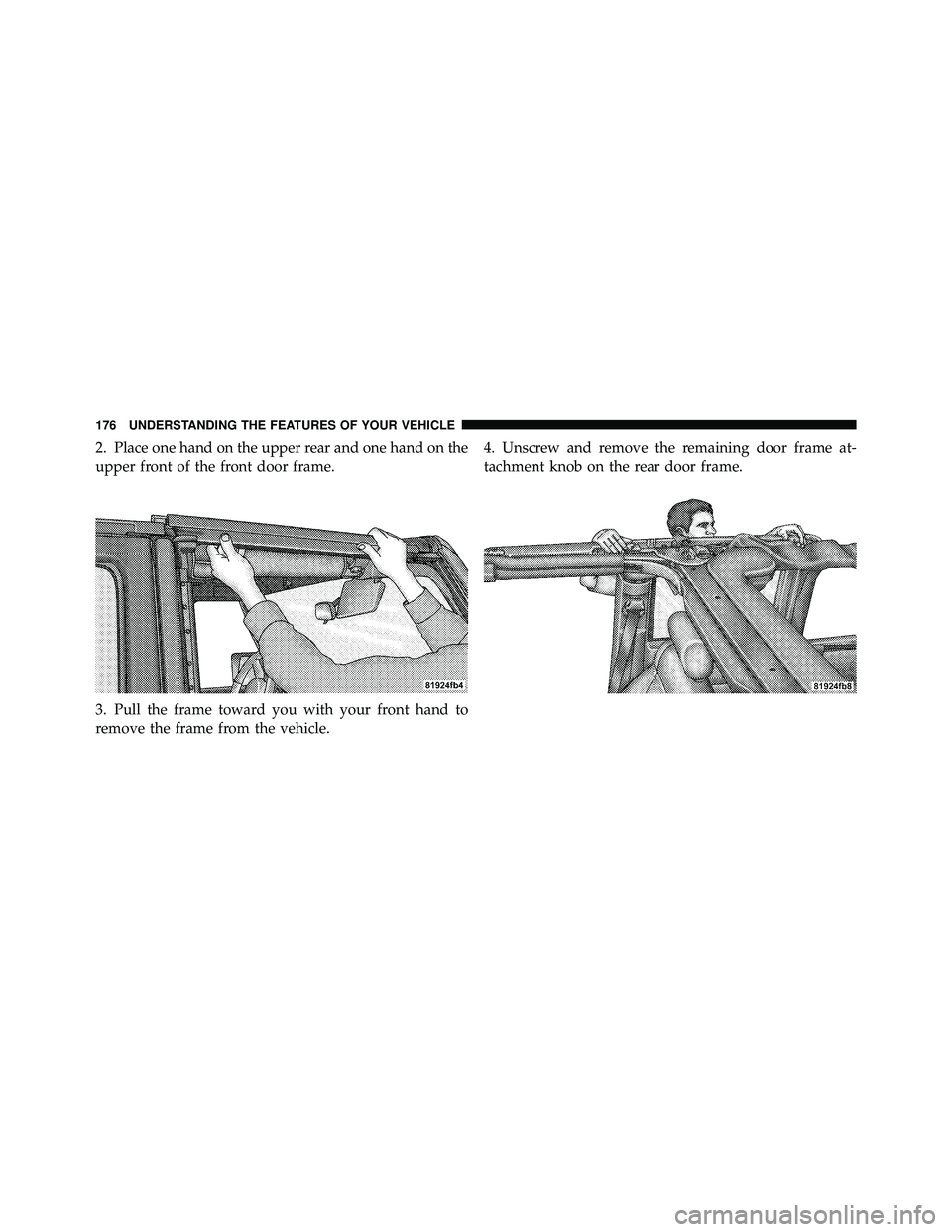 JEEP WRANGLER 2010 Owners Manual 2. Place one hand on the upper rear and one hand on the
upper front of the front door frame.
3. Pull the frame toward you with your front hand to
remove the frame from the vehicle.4. Unscrew and remov JEEP WRANGLER 2010 Owners Manual 2. Place one hand on the upper rear and one hand on the
upper front of the front door frame.
3. Pull the frame toward you with your front hand to
remove the frame from the vehicle.4. Unscrew and remov