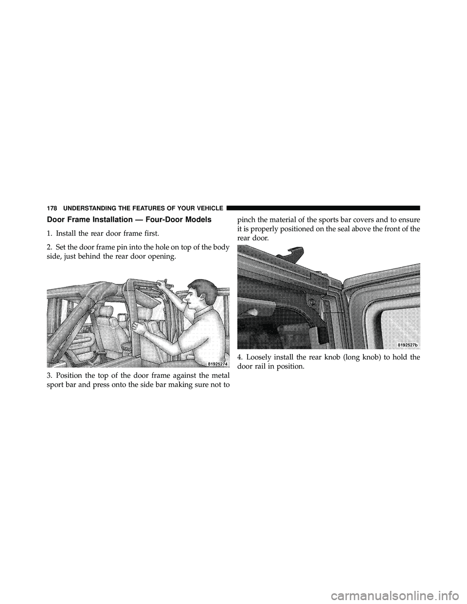 JEEP WRANGLER 2010 Owners Manual Door Frame Installation — Four-Door Models
1. Install the rear door frame first.
2. Set the door frame pin into the hole on top of the body
side, just behind the rear door opening.
3. Position the t JEEP WRANGLER 2010 Owners Manual Door Frame Installation — Four-Door Models
1. Install the rear door frame first.
2. Set the door frame pin into the hole on top of the body
side, just behind the rear door opening.
3. Position the t