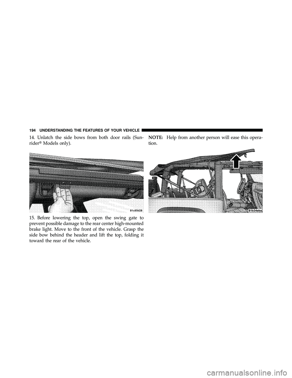 JEEP WRANGLER 2010  Owners Manual 14. Unlatch the side bows from both door rails (Sun-
riderModels only).
15. Before lowering the top, open the swing gate to
prevent possible damage to the rear center high-mounted
brake light. Move t