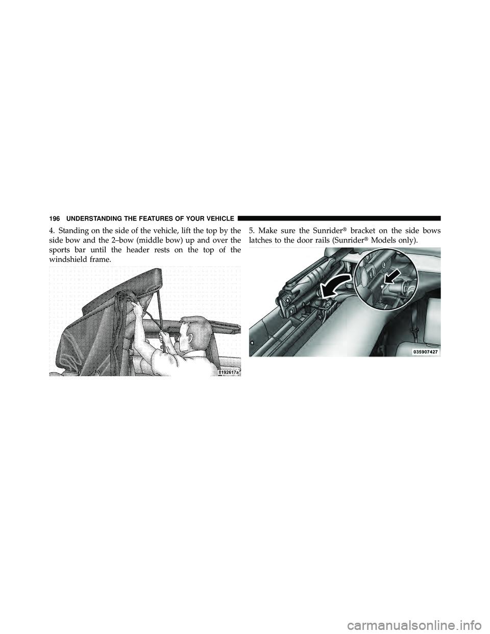 JEEP WRANGLER 2010  Owners Manual 4. Standing on the side of the vehicle, lift the top by the
side bow and the 2–bow (middle bow) up and over the
sports bar until the header rests on the top of the
windshield frame.5. Make sure the 