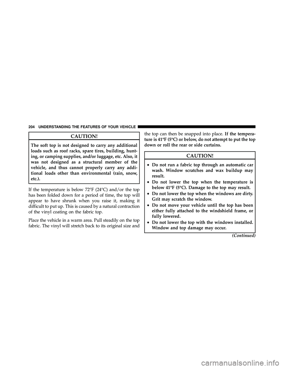 JEEP WRANGLER 2010  Owners Manual CAUTION!
The soft top is not designed to carry any additional
loads such as roof racks, spare tires, building, hunt-
ing, or camping supplies, and/or luggage, etc. Also, it
was not designed as a struc