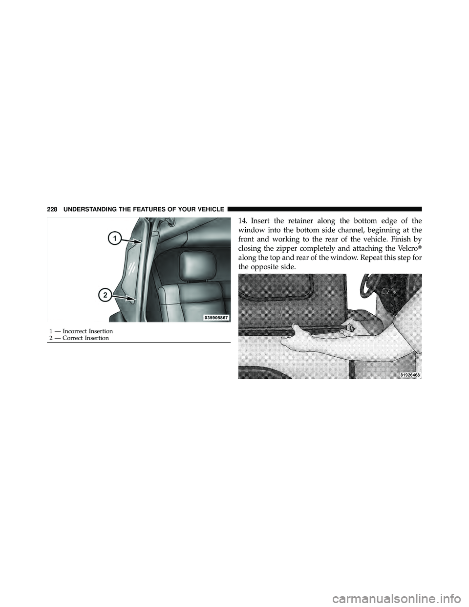 JEEP WRANGLER 2010  Owners Manual 14. Insert the retainer along the bottom edge of the
window into the bottom side channel, beginning at the
front and working to the rear of the vehicle. Finish by
closing the zipper completely and att