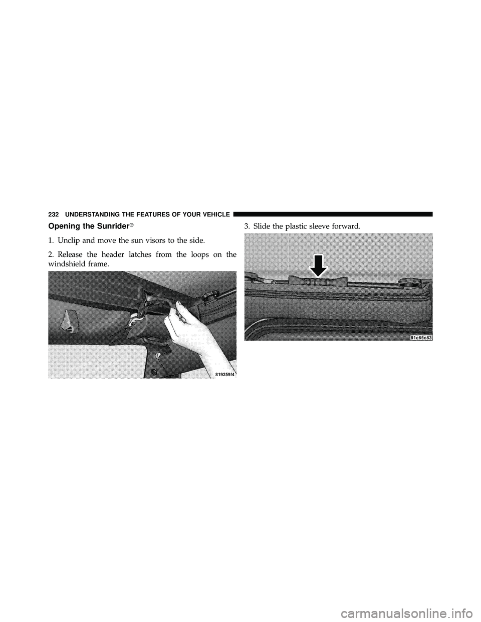 JEEP WRANGLER 2010  Owners Manual Opening the Sunrider
1. Unclip and move the sun visors to the side.
2. Release the header latches from the loops on the
windshield frame.3. Slide the plastic sleeve forward. 