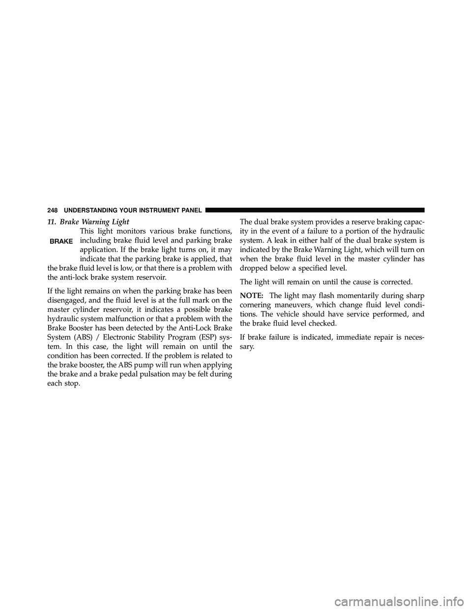 JEEP WRANGLER 2010  Owners Manual 11. Brake Warning LightThis light monitors various brake functions,
including brake fluid level and parking brake
application. If the brake light turns on, it may
indicate that the parking brake is ap