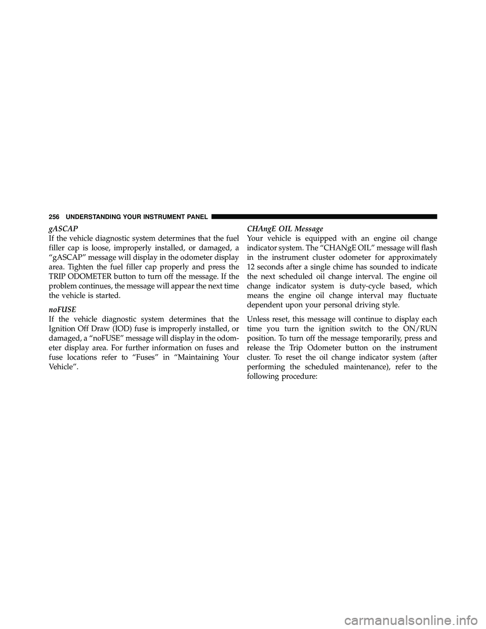 JEEP WRANGLER 2010  Owners Manual gASCAP
If the vehicle diagnostic system determines that the fuel
filler cap is loose, improperly installed, or damaged, a
“gASCAP” message will display in the odometer display
area. Tighten the fu