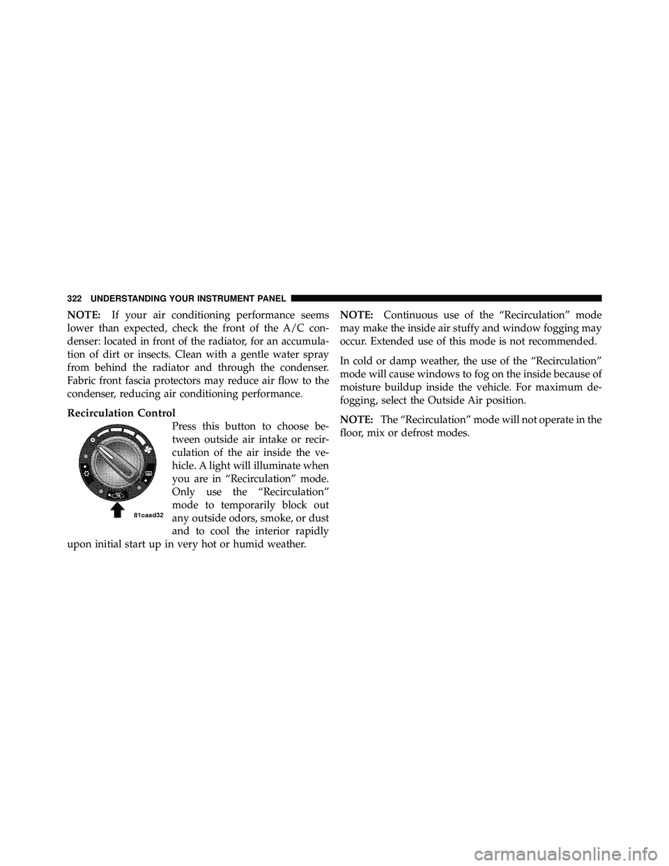 JEEP WRANGLER 2010  Owners Manual NOTE:If your air conditioning performance seems
lower than expected, check the front of the A/C con-
denser: located in front of the radiator, for an accumula-
tion of dirt or insects. Clean with a ge