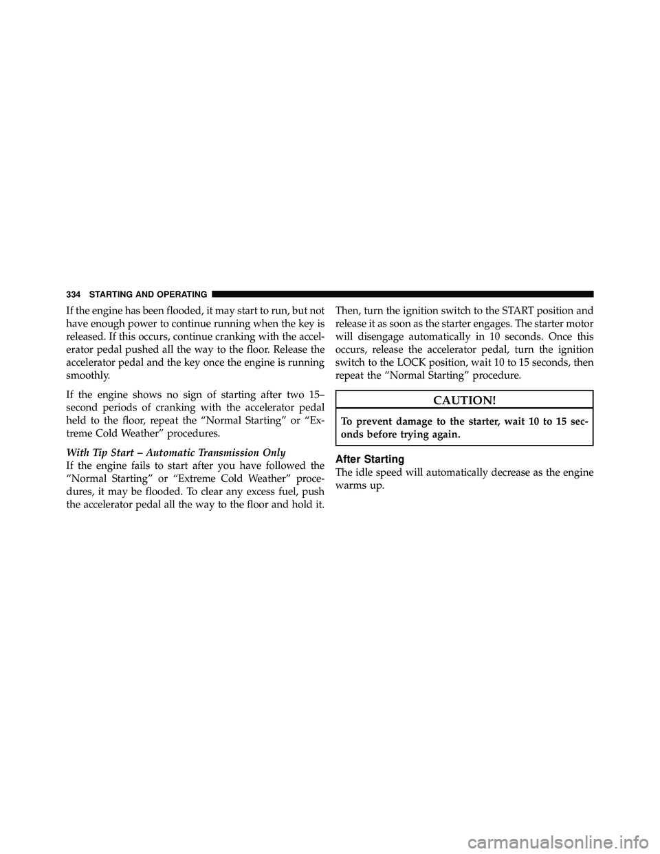 JEEP WRANGLER 2010 User Guide If the engine has been flooded, it may start to run, but not
have enough power to continue running when the key is
released. If this occurs, continue cranking with the accel-
erator pedal pushed all t
