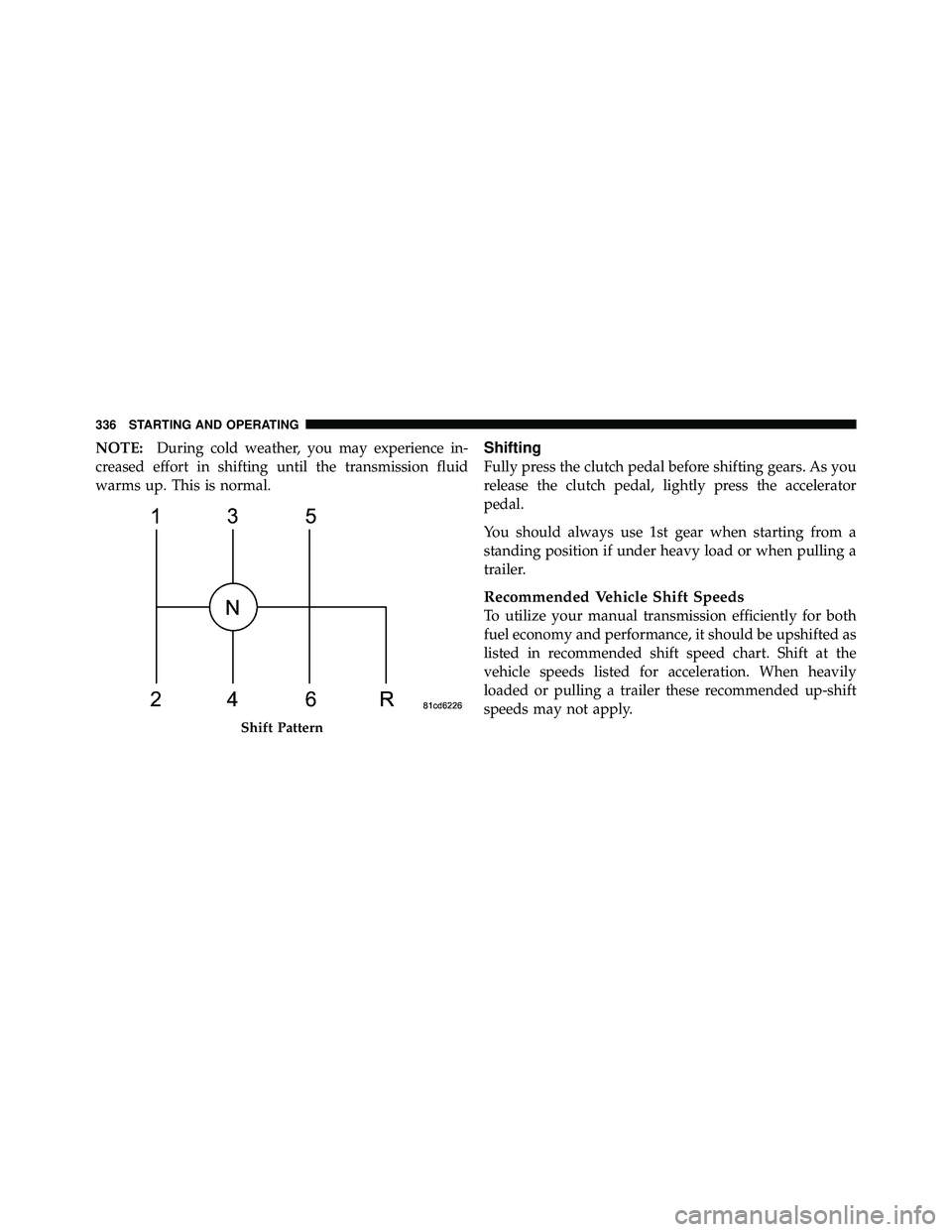 JEEP WRANGLER 2010  Owners Manual NOTE:During cold weather, you may experience in-
creased effort in shifting until the transmission fluid
warms up. This is normal.Shifting
Fully press the clutch pedal before shifting gears. As you
re