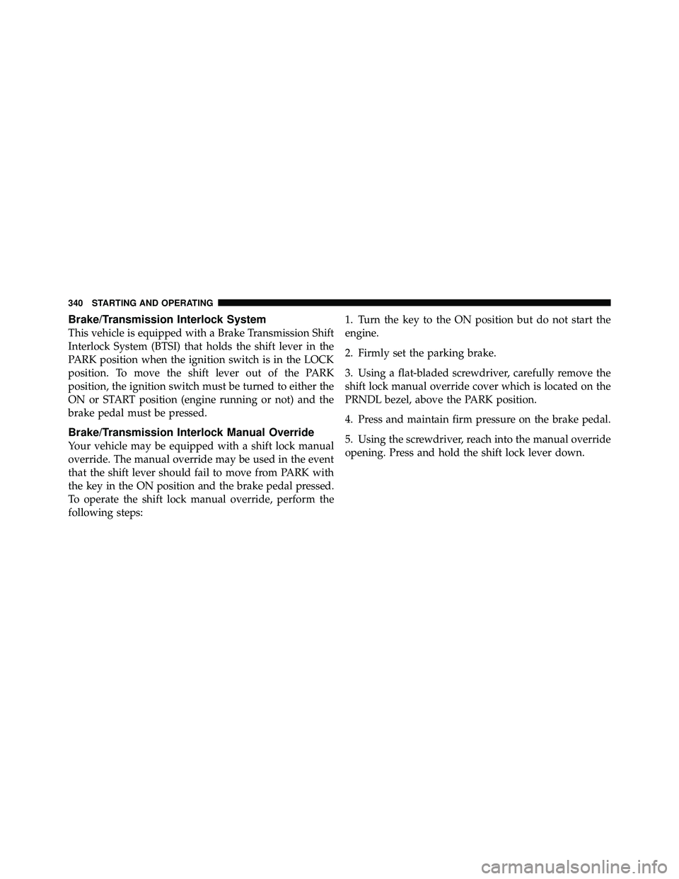 JEEP WRANGLER 2010 User Guide Brake/Transmission Interlock System
This vehicle is equipped with a Brake Transmission Shift
Interlock System (BTSI) that holds the shift lever in the
PARK position when the ignition switch is in the 