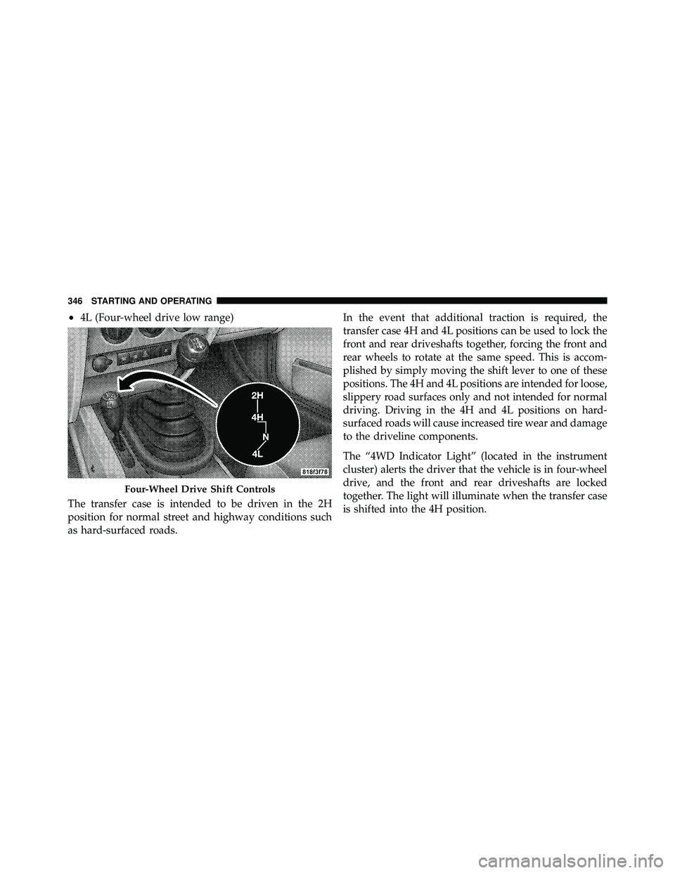 JEEP WRANGLER 2010  Owners Manual •4L (Four-wheel drive low range)
The transfer case is intended to be driven in the 2H
position for normal street and highway conditions such
as hard-surfaced roads. In the event that additional trac