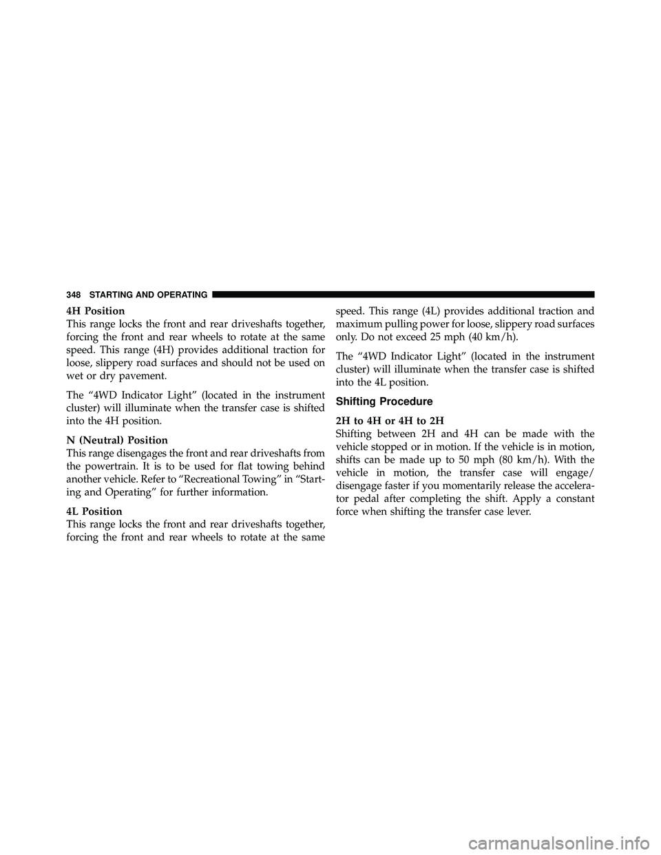 JEEP WRANGLER 2010  Owners Manual 4H Position
This range locks the front and rear driveshafts together,
forcing the front and rear wheels to rotate at the same
speed. This range (4H) provides additional traction for
loose, slippery ro