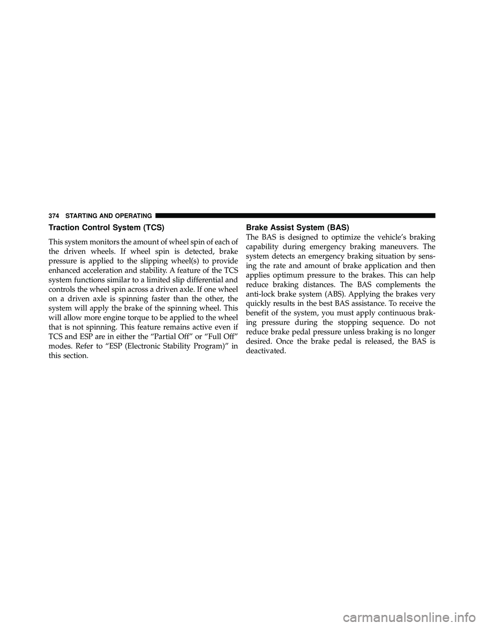 JEEP WRANGLER 2010  Owners Manual Traction Control System (TCS)
This system monitors the amount of wheel spin of each of
the driven wheels. If wheel spin is detected, brake
pressure is applied to the slipping wheel(s) to provide
enhan
