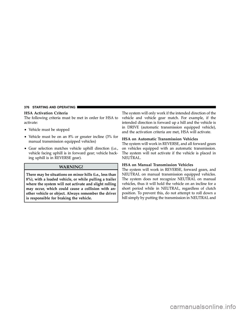 JEEP WRANGLER 2010 Owners Manual HSA Activation Criteria
The following criteria must be met in order for HSA to
activate:
•Vehicle must be stopped
•Vehicle must be on an 8% or greater incline (3% for
manual transmission equipped JEEP WRANGLER 2010 Owners Manual HSA Activation Criteria
The following criteria must be met in order for HSA to
activate:
•Vehicle must be stopped
•Vehicle must be on an 8% or greater incline (3% for
manual transmission equipped