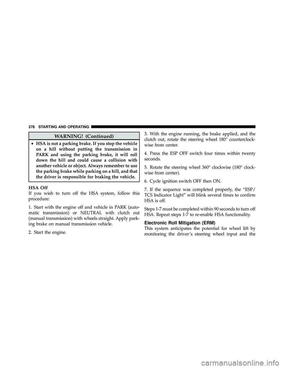 JEEP WRANGLER 2010  Owners Manual WARNING! (Continued)
•HSA is not a parking brake. If you stop the vehicle
on a hill without putting the transmission in
PARK and using the parking brake, it will roll
down the hill and could cause a