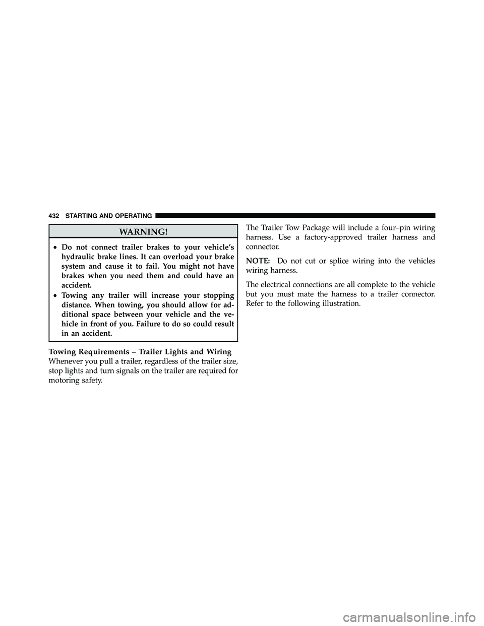 JEEP WRANGLER 2010  Owners Manual WARNING!
•Do not connect trailer brakes to your vehicle’s
hydraulic brake lines. It can overload your brake
system and cause it to fail. You might not have
brakes when you need them and could have