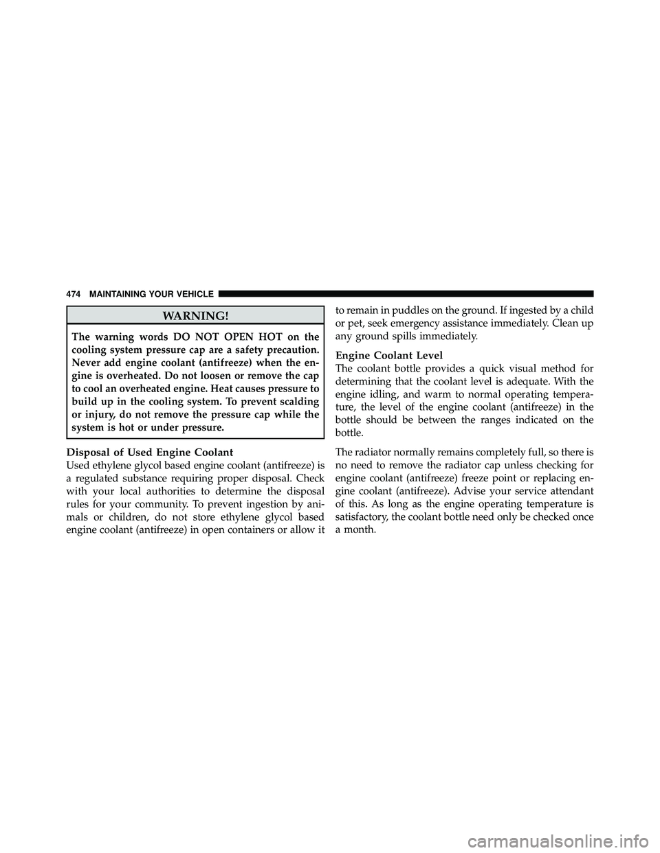 JEEP WRANGLER 2010  Owners Manual WARNING!
The warning words DO NOT OPEN HOT on the
cooling system pressure cap are a safety precaution.
Never add engine coolant (antifreeze) when the en-
gine is overheated. Do not loosen or remove th