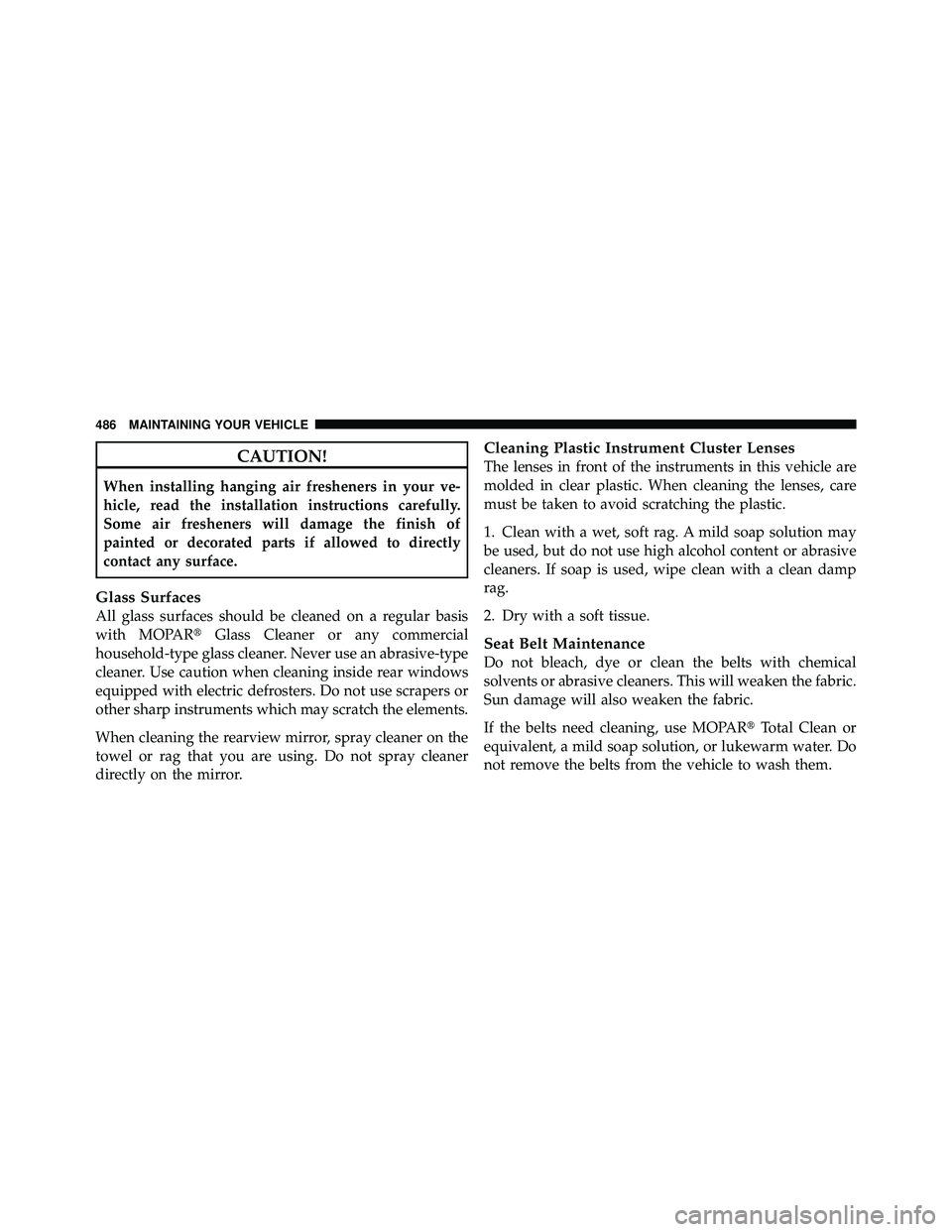 JEEP WRANGLER 2010 Owners Manual CAUTION!
When installing hanging air fresheners in your ve-
hicle, read the installation instructions carefully.
Some air fresheners will damage the finish of
painted or decorated parts if allowed to JEEP WRANGLER 2010 Owners Manual CAUTION!
When installing hanging air fresheners in your ve-
hicle, read the installation instructions carefully.
Some air fresheners will damage the finish of
painted or decorated parts if allowed to